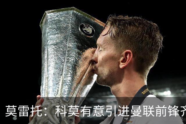 莫雷托：科莫有意引进曼联前锋齐尔克泽，准备与尤文展开竞争